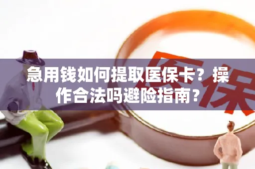 急用钱如何提取医保卡？操作合法吗避险指南？